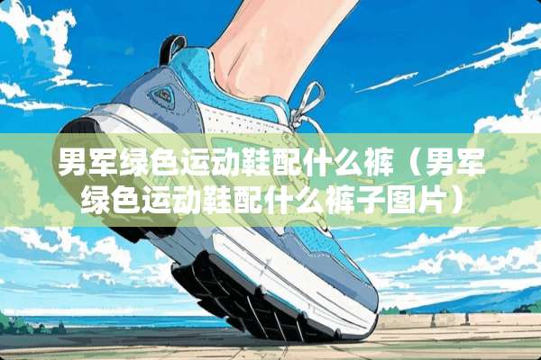 男军绿色运动鞋配什么裤（男军绿色运动鞋配什么裤子图片）