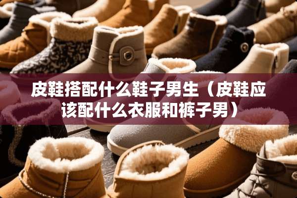 皮鞋搭配什么鞋子男生（皮鞋应该配什么衣服和裤子男）