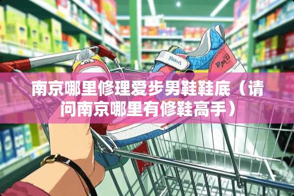 南京哪里修理爱步男鞋鞋底（请问南京哪里有修鞋高手）