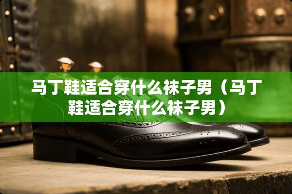 马丁鞋适合穿什么袜子男（马丁鞋适合穿什么袜子男）