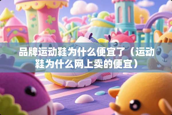 品牌运动鞋为什么便宜了（运动鞋为什么网上卖的便宜）