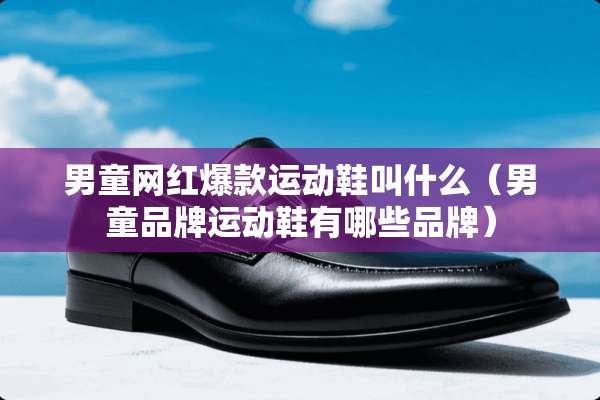男童网红爆款运动鞋叫什么（男童品牌运动鞋有哪些品牌）