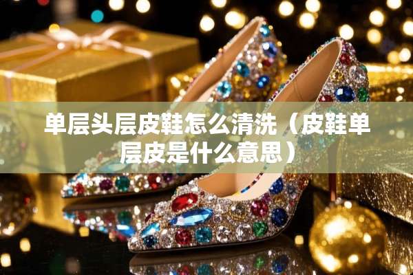 单层头层皮鞋怎么清洗（皮鞋单层皮是什么意思）