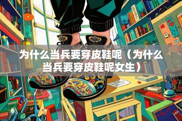 为什么当兵要穿皮鞋呢（为什么当兵要穿皮鞋呢女生）