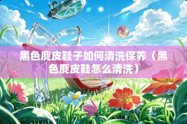 黑色麂皮鞋子如何清洗保养（黑色麂皮鞋怎么清洗）