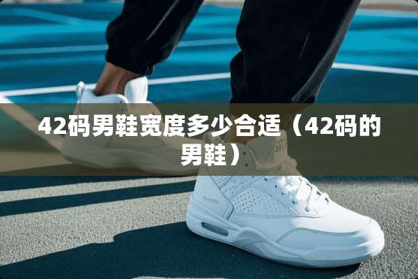 42码男鞋宽度多少合适（42码的男鞋）