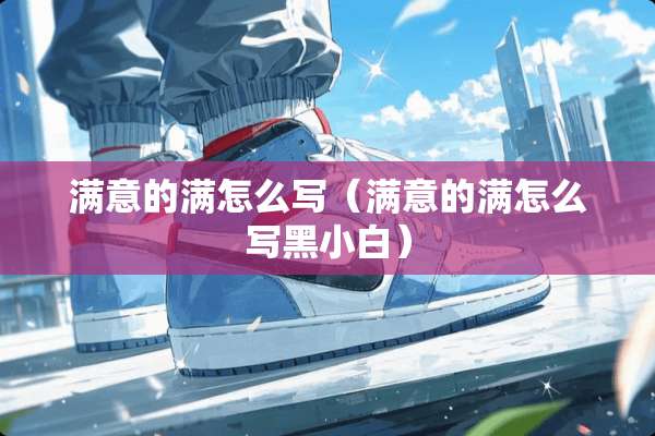 满意的满怎么写（满意的满怎么写黑小白）