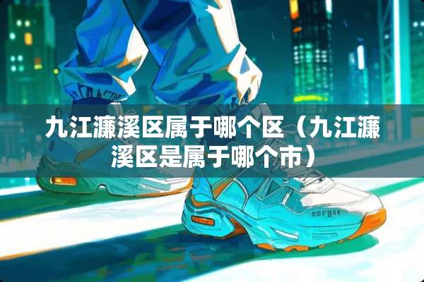 九江濂溪区属于哪个区（九江濂溪区是属于哪个市）