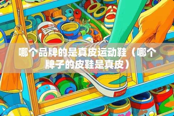 哪个品牌的是真皮运动鞋（哪个牌子的皮鞋是真皮）