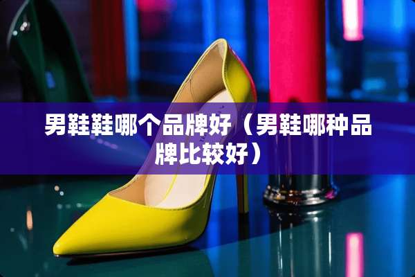 男鞋鞋哪个品牌好（男鞋哪种品牌比较好）