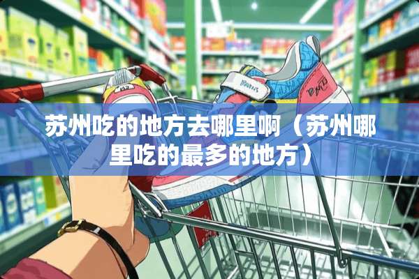 苏州吃的地方去哪里啊（苏州哪里吃的最多的地方）