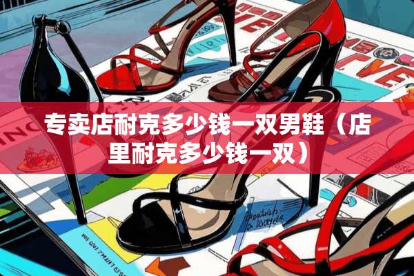 专卖店耐克多少钱一双男鞋（店里耐克多少钱一双）