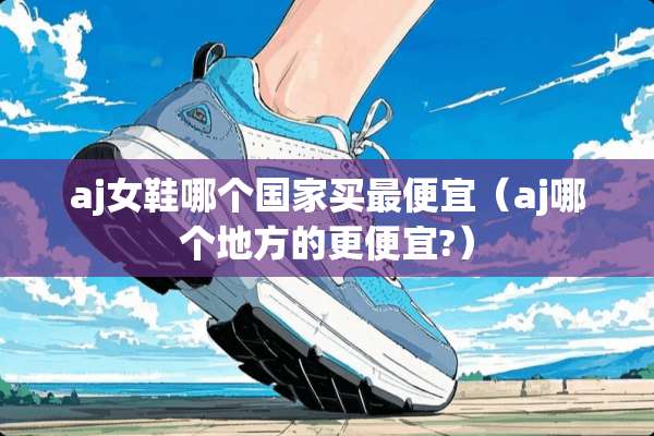 aj女鞋哪个国家买最便宜（aj哪个地方的更便宜?）