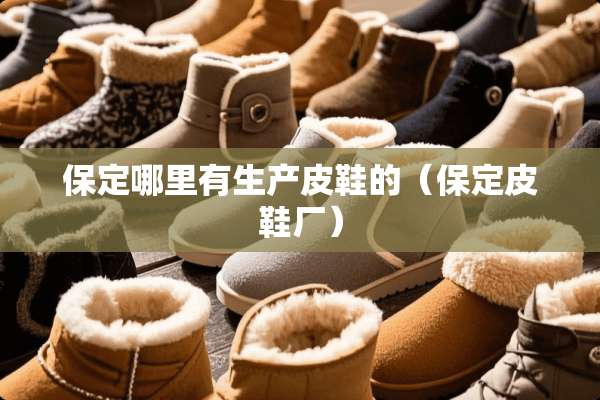 保定哪里有生产皮鞋的（保定皮鞋厂）