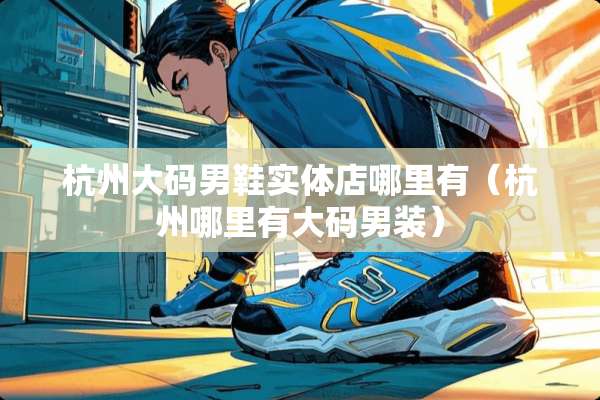 杭州大码男鞋实体店哪里有（杭州哪里有大码男装）