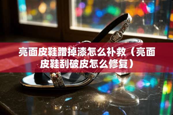 亮面皮鞋蹭掉漆怎么补救（亮面皮鞋刮破皮怎么修复）