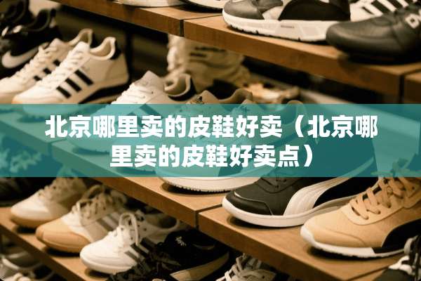 北京哪里卖的皮鞋好卖（北京哪里卖的皮鞋好卖点）