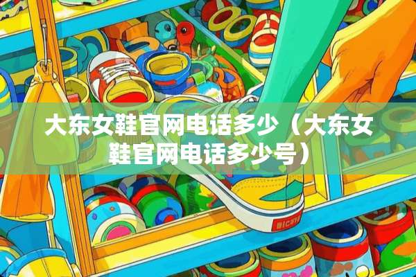 大东女鞋官网电话多少（大东女鞋官网电话多少号）