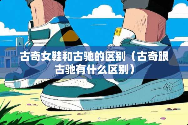 古奇女鞋和古驰的区别（古奇跟古驰有什么区别）