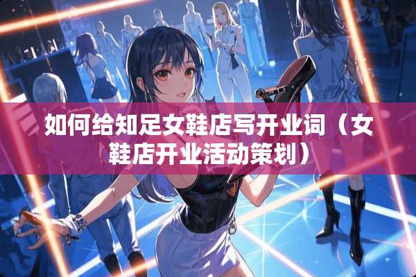 如何给知足女鞋店写开业词（女鞋店开业活动策划）