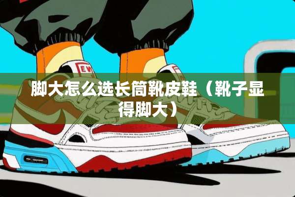 脚大怎么选长筒靴皮鞋（靴子显得脚大）