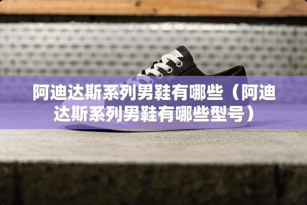 阿迪达斯系列男鞋有哪些（阿迪达斯系列男鞋有哪些型号）