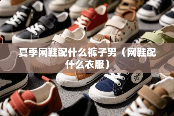 夏季网鞋配什么裤子男（网鞋配什么衣服）