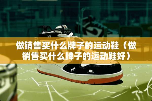 做销售买什么牌子的运动鞋（做销售买什么牌子的运动鞋好）