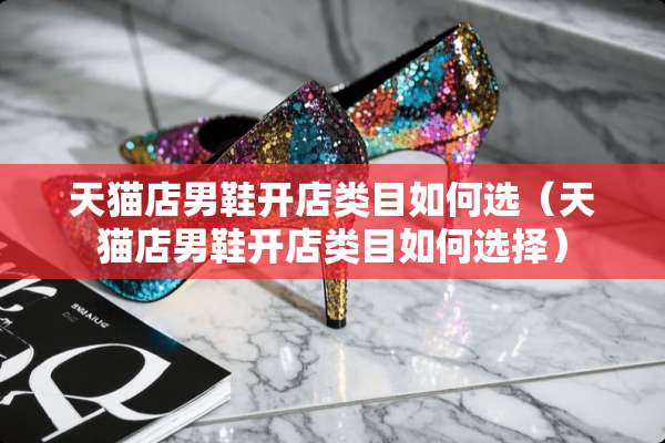 天猫店男鞋开店类目如何选（天猫店男鞋开店类目如何选择）