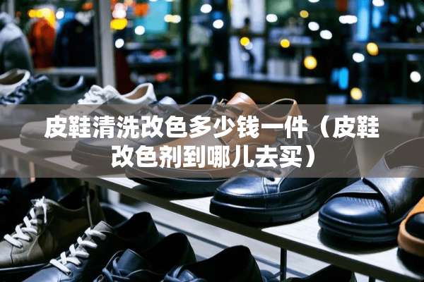 皮鞋清洗改色多少钱一件（皮鞋改色剂到哪儿去买）