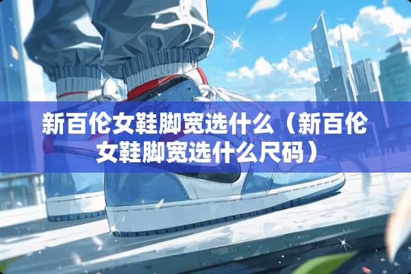 新百伦女鞋脚宽选什么（新百伦女鞋脚宽选什么尺码）