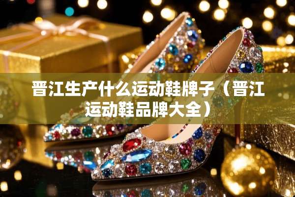 晋江生产什么运动鞋牌子（晋江运动鞋品牌大全）