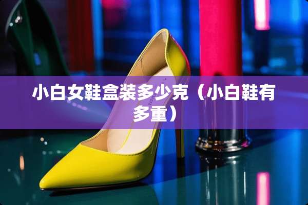 小白女鞋盒装多少克（小白鞋有多重）