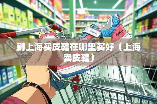 到上海买皮鞋在哪里买好（上海卖皮鞋）