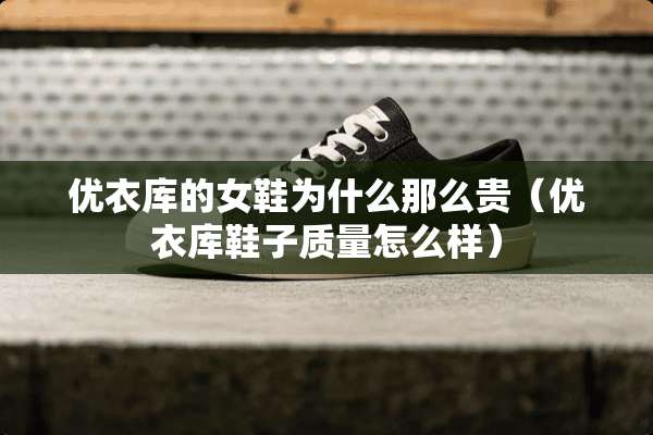 优衣库的女鞋为什么那么贵（优衣库鞋子质量怎么样）