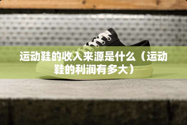运动鞋的收入来源是什么（运动鞋的利润有多大）