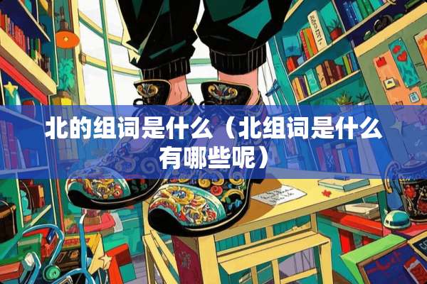 北的组词是什么（北组词是什么有哪些呢）