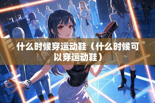 什么时候穿运动鞋（什么时候可以穿运动鞋）