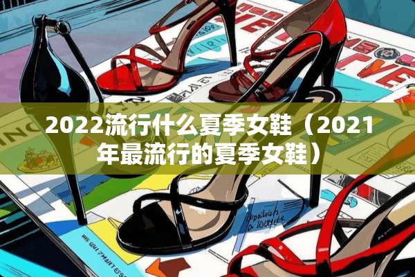2022流行什么夏季女鞋（2021年最流行的夏季女鞋）