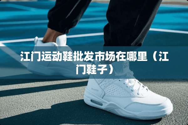 江门运动鞋批发市场在哪里（江门鞋子）