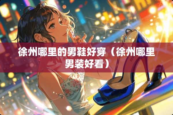 徐州哪里的男鞋好穿（徐州哪里男装好看）