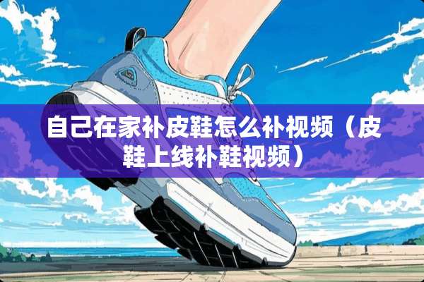 自己在家补皮鞋怎么补视频（皮鞋上线补鞋视频）