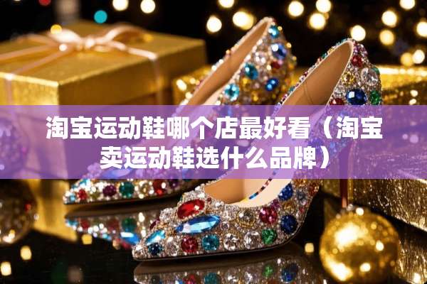 淘宝运动鞋哪个店最好看（淘宝卖运动鞋选什么品牌）