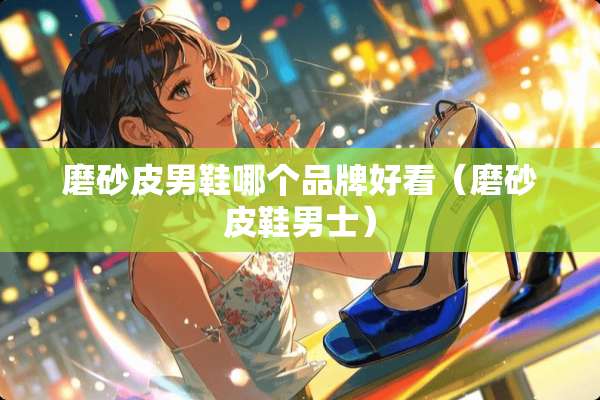 磨砂皮男鞋哪个品牌好看（磨砂皮鞋男士）
