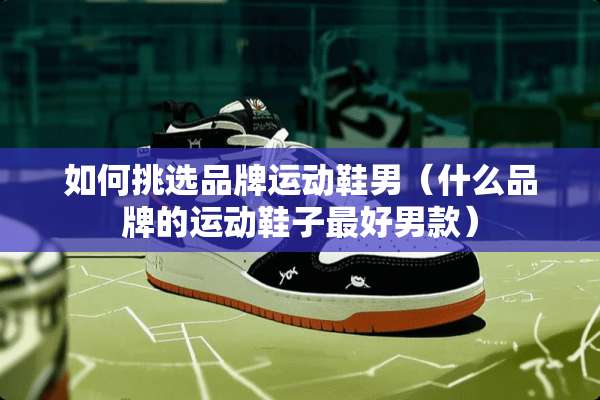 如何挑选品牌运动鞋男（什么品牌的运动鞋子最好男款）