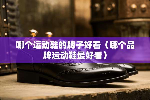 哪个运动鞋的牌子好看（哪个品牌运动鞋最好看）