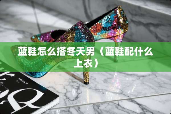 蓝鞋怎么搭冬天男（蓝鞋配什么上衣）