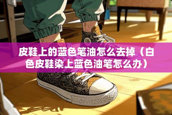 皮鞋上的蓝色笔油怎么去掉（白色皮鞋染上蓝色油笔怎么办）