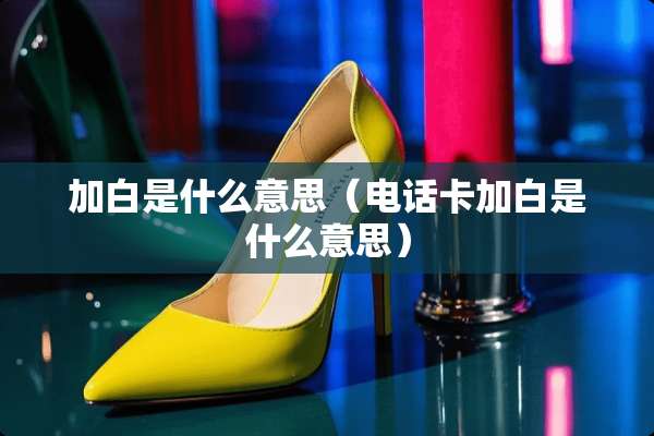 加白是什么意思（电话卡加白是什么意思）