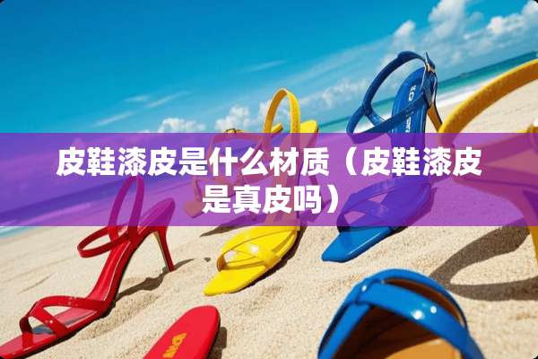 皮鞋漆皮是什么材质（皮鞋漆皮是真皮吗）